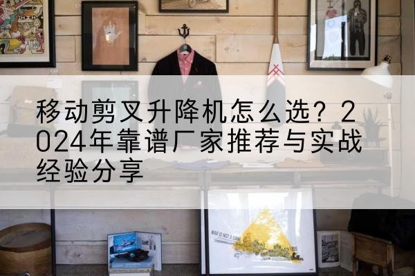 恩施升降平台厂家推荐-移动剪叉升降机怎么选？2024年靠谱厂家推荐与实战经验分享
