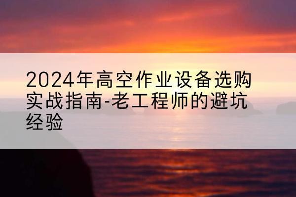 恩施高空作业升降机厂家推荐-2024年高空作业设备选购实战指南-老工程师的避坑经验