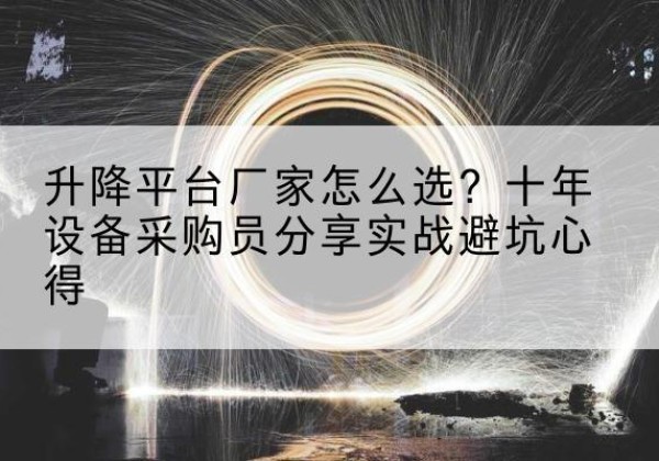 恩施升降平台厂家-怎么选？十年设备采购员分享实战避坑心得