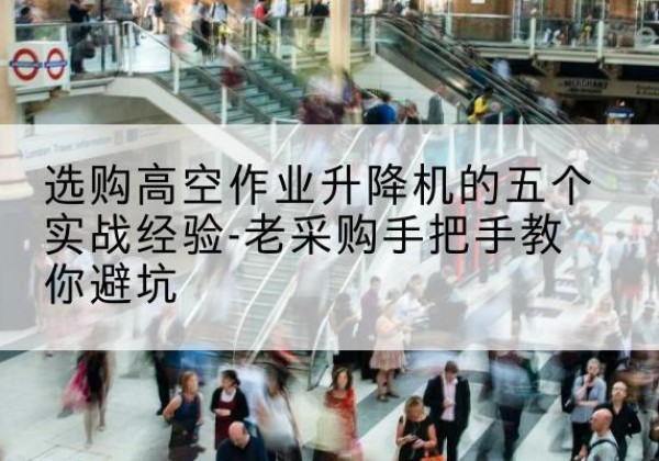 恩施高空作业升降机厂家-选购高空作业升降机的五个实战经验-老采购手把手教你避坑