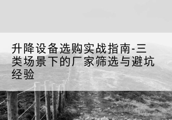恩施移动式升降机厂家推荐-升降设备选购实战指南-三类场景下的厂家筛选与避坑经验