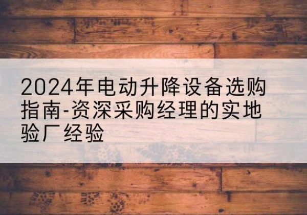 恩施电动剪叉升降平台厂家-2024年电动升降设备选购指南-资深采购经理的实地验厂经验