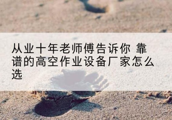 恩施高空作业升降机厂家推荐-从业十年老师傅告诉你 靠谱的高空作业设备厂家怎么选