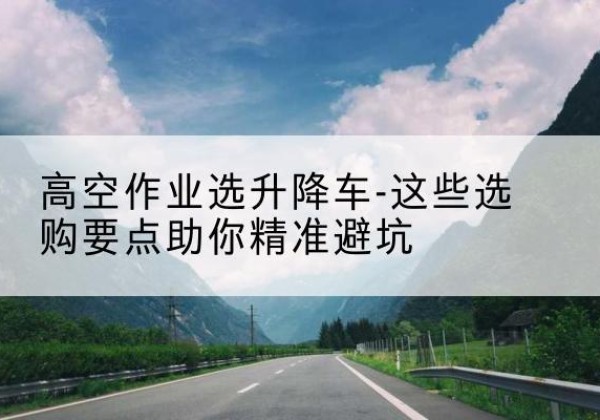 恩施升降车厂家-高空作业选升降车-这些选购要点助你*避坑