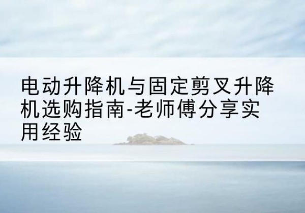 恩施电动升降机怎么选-电动升降机与固定剪叉升降机选购指南-老师傅分享实用经验