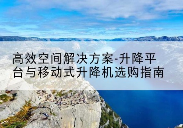 恩施升降平台厂家-*空间解决方案-升降平台与移动式升降机选购指南