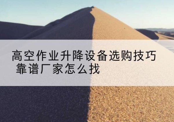 恩施电动升降平台厂家推荐-高空作业升降设备选购技巧 靠谱厂家怎么找