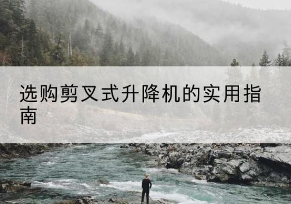 恩施剪叉式升降机怎么选-选购剪叉式升降机的实用指南
