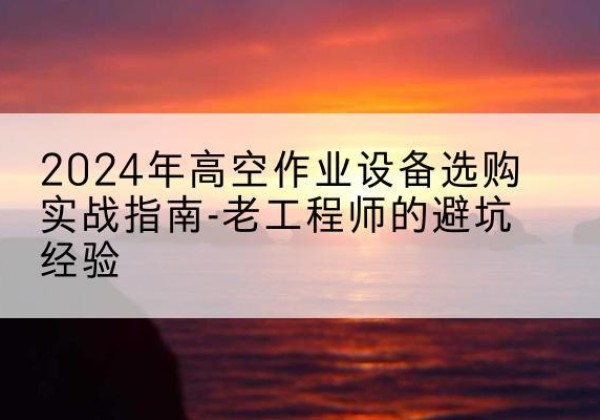 恩施高空作业升降机厂家推荐-2024年高空作业设备选购实战指南-老工程师的避坑经验
