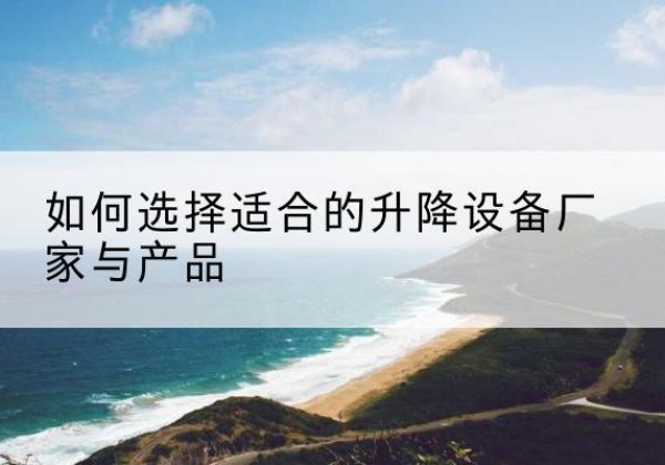 恩施电动升降平台厂家-如何选择适合的升降设备厂家与产品