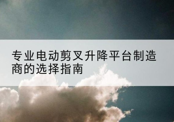 恩施电动剪叉升降平台厂家-专业电动剪叉升降平台制造商的选择指南