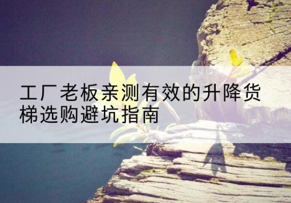 恩施升降货梯怎么选-工厂老板亲测有效的升降货梯选购避坑指南