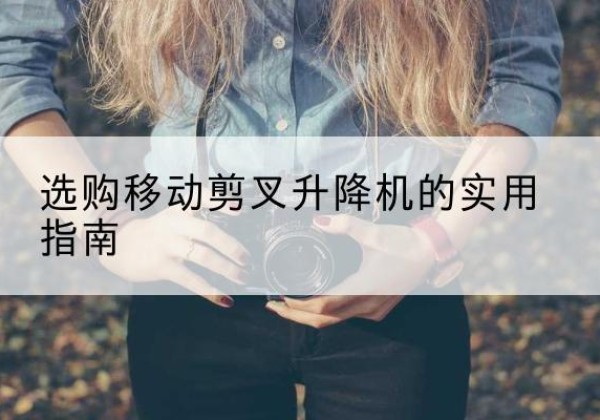 恩施移动剪叉升降机怎么选-选购移动剪叉升降机的实用指南